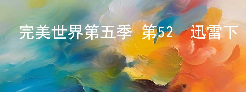 陳孝華發布完美世界第五季 第52話迅雷下載_深夜電影